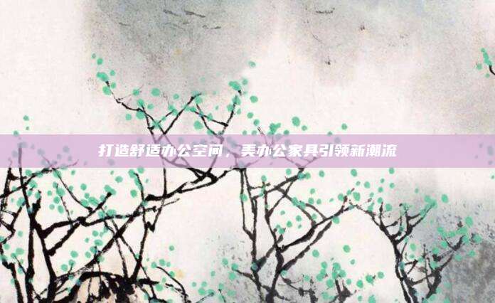 打造舒适办公空间，美办公家具引领新潮流