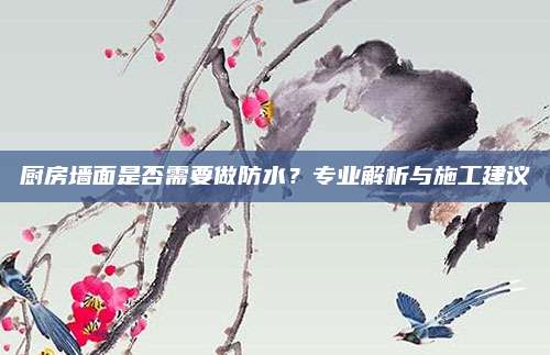 厨房墙面是否需要做防水？专业解析与施工建议