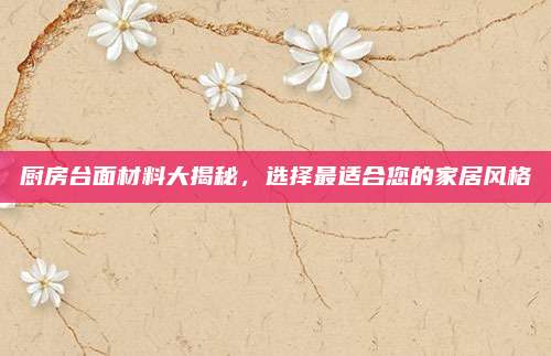 厨房台面材料大揭秘，选择最适合您的家居风格
