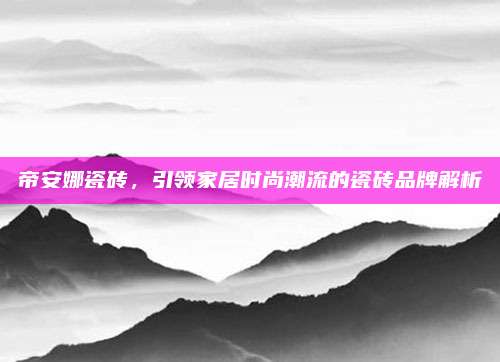 帝安娜瓷砖，引领家居时尚潮流的瓷砖品牌解析