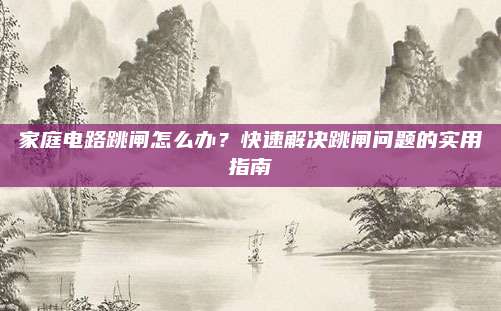家庭电路跳闸怎么办？快速解决跳闸问题的实用指南