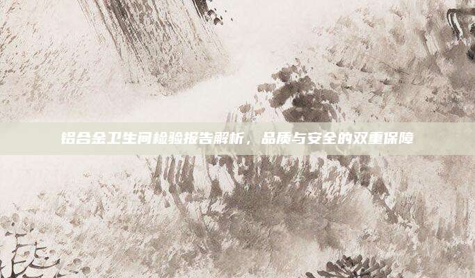 铝合金卫生间检验报告解析，品质与安全的双重保障