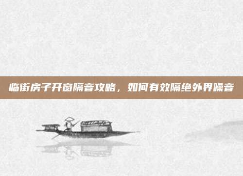 临街房子开窗隔音攻略，如何有效隔绝外界噪音