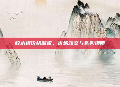胶木板价格解析，市场动态与选购指南