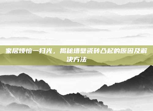 家居烦恼一扫光，揭秘墙壁瓷砖凸起的原因及解决方法