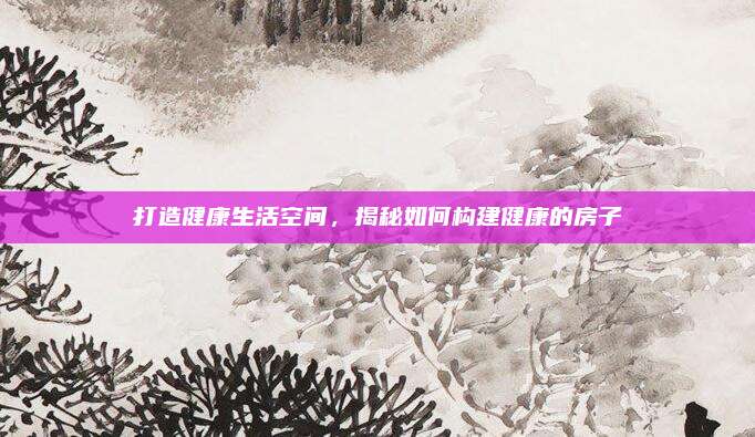 打造健康生活空间，揭秘如何构建健康的房子