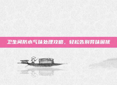 卫生间防水气味处理攻略，轻松告别异味困扰
