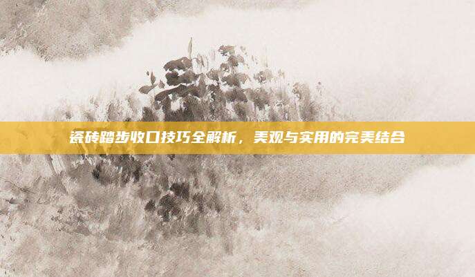 瓷砖踏步收口技巧全解析，美观与实用的完美结合