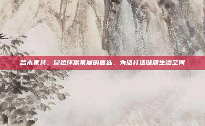 合木家具，绿色环保家居的首选，为您打造健康生活空间