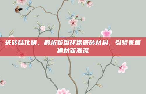瓷砖硅化镁，解析新型环保瓷砖材料，引领家居建材新潮流