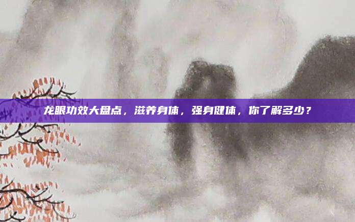 龙眼功效大盘点，滋养身体，强身健体，你了解多少？