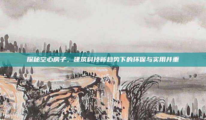 探秘空心房子，建筑科技新趋势下的环保与实用并重