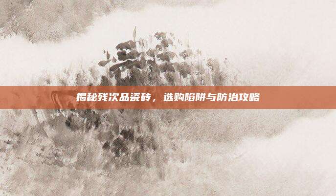 揭秘残次品瓷砖，选购陷阱与防治攻略