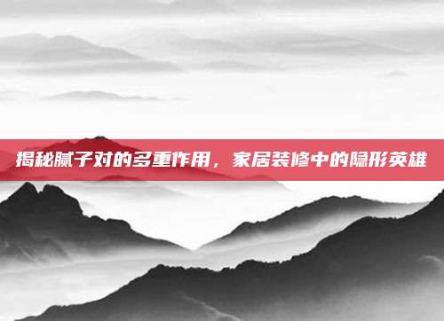 揭秘腻子对的多重作用，家居装修中的隐形英雄