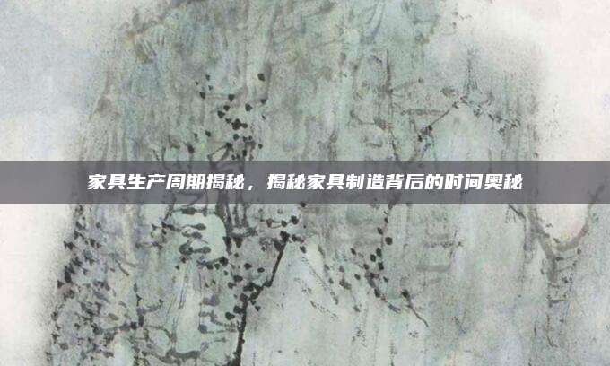 家具生产周期揭秘，揭秘家具制造背后的时间奥秘