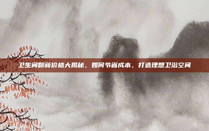 卫生间翻新价格大揭秘，如何节省成本，打造理想卫浴空间
