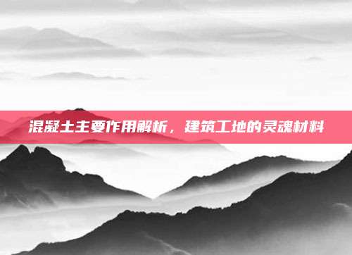 混凝土主要作用解析，建筑工地的灵魂材料