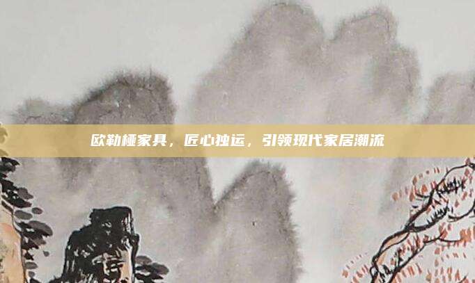 欧勒桠家具，匠心独运，引领现代家居潮流
