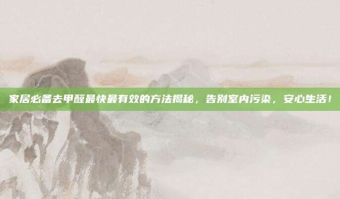 家居必备去甲醛最快最有效的方法揭秘，告别室内污染，安心生活！