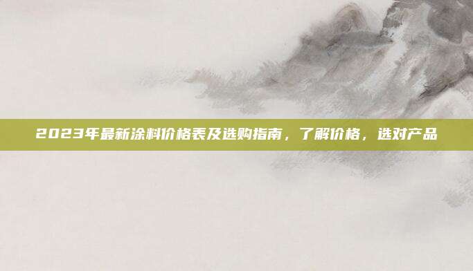 2023年最新涂料价格表及选购指南，了解价格，选对产品