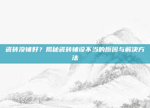 瓷砖没铺好？揭秘瓷砖铺设不当的原因与解决方法