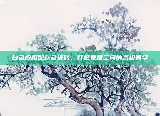 白色橱柜配灰色瓷砖，打造家居空间的高级美学