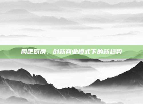 网吧厨房，创新商业模式下的新趋势