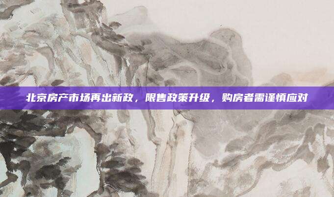 北京房产市场再出新政，限售政策升级，购房者需谨慎应对