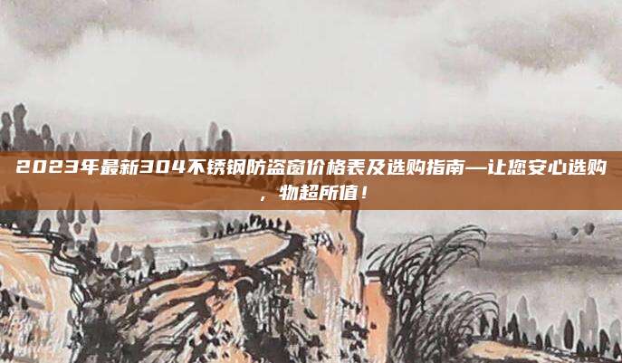 2023年最新304不锈钢防盗窗价格表及选购指南—让您安心选购，物超所值！