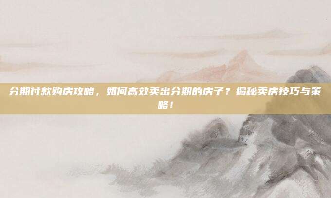 分期付款购房攻略，如何高效卖出分期的房子？揭秘卖房技巧与策略！