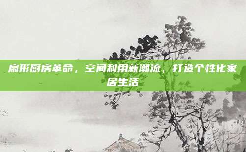 扇形厨房革命，空间利用新潮流，打造个性化家居生活