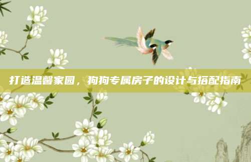 打造温馨家园，狗狗专属房子的设计与搭配指南