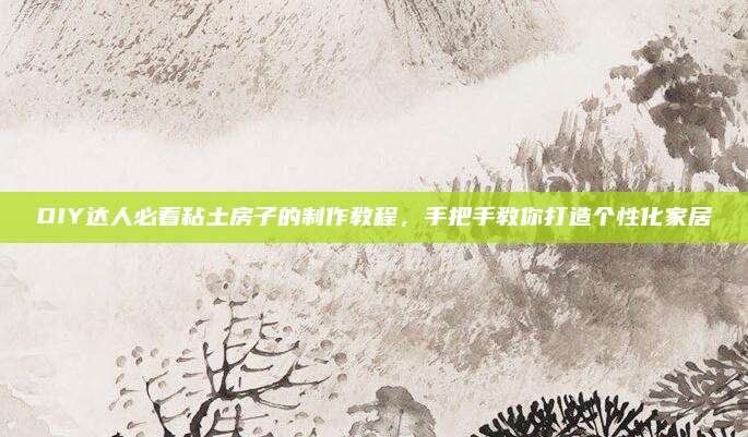 DIY达人必看粘土房子的制作教程，手把手教你打造个性化家居