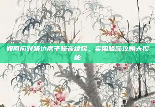 如何应对路边房子噪音扰民，实用降噪攻略大揭秘