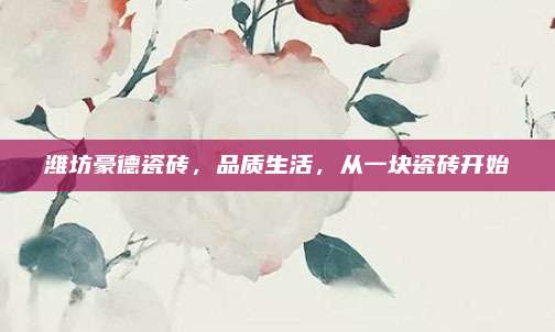 潍坊豪德瓷砖，品质生活，从一块瓷砖开始