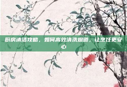 厨房清洁攻略，如何高效清洗烟道，让烹饪更安心