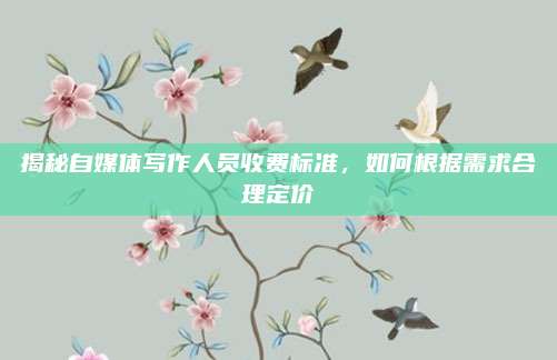 揭秘自媒体写作人员收费标准，如何根据需求合理定价
