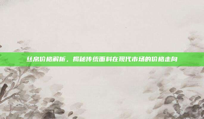 丝帛价格解析，揭秘传统面料在现代市场的价格走向