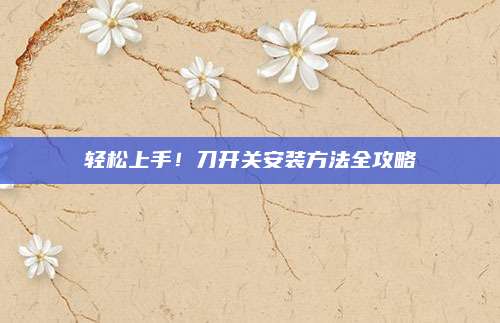轻松上手！刀开关安装方法全攻略
