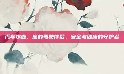汽车水壶，您的驾驶伴侣，安全与健康的守护者