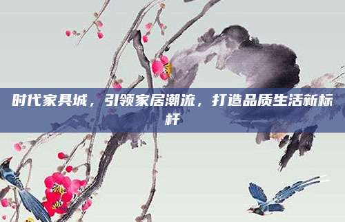 时代家具城，引领家居潮流，打造品质生活新标杆