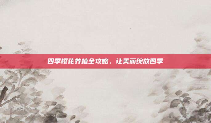 四季樱花养植全攻略，让美丽绽放四季