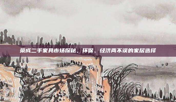 荣成二手家具市场探秘，环保、经济两不误的家居选择