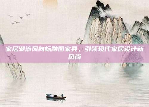 家居潮流风向标融图家具，引领现代家居设计新风尚