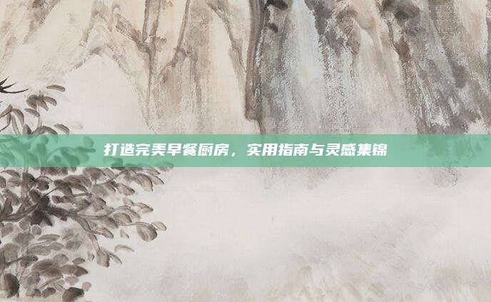 打造完美早餐厨房，实用指南与灵感集锦