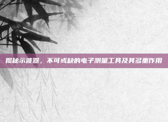揭秘示波器，不可或缺的电子测量工具及其多重作用