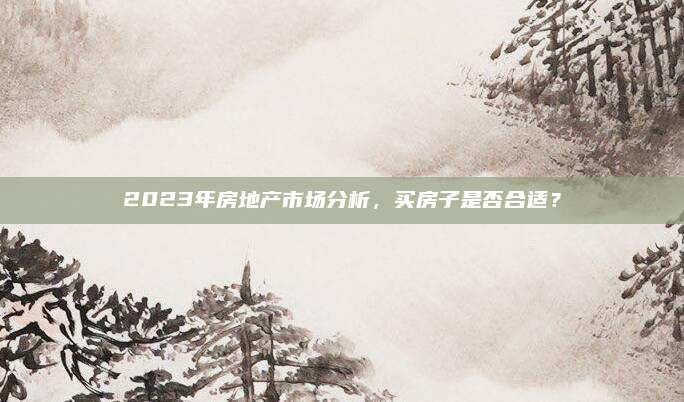 2023年房地产市场分析，买房子是否合适？