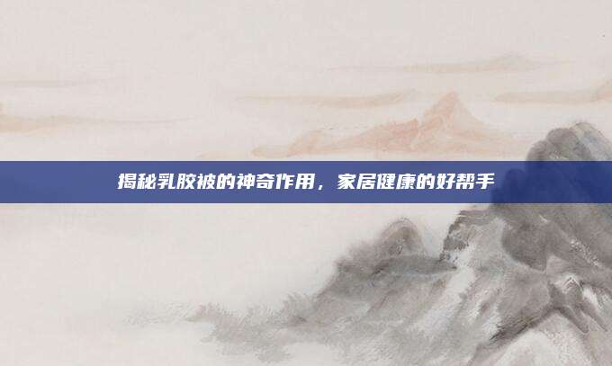 揭秘乳胶被的神奇作用，家居健康的好帮手