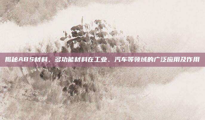 揭秘ABS材料，多功能材料在工业、汽车等领域的广泛应用及作用