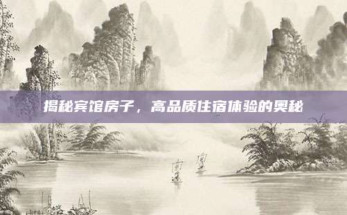 揭秘宾馆房子，高品质住宿体验的奥秘